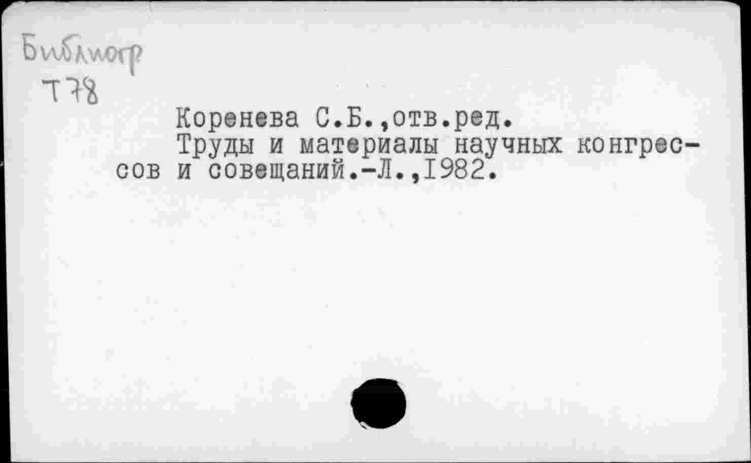 ﻿сов
Коренева С.Б.,отв.ред.
Труды и материалы научных конгрес и совещаний.-Л.,1982.